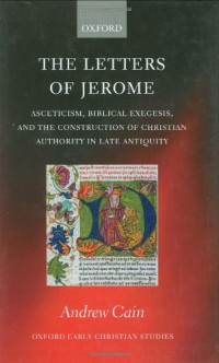 Andrew Cain — The Letters of Jerome: Asceticism, Biblical Exegesis, and the Construction of Christian Authority in Late Antiquity (Oxford Early Christian Studies)