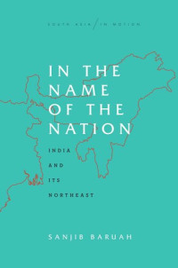 Sanjib Baruah — In the Name of the Nation: India and Its Northeast