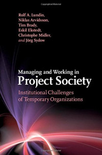 Rolf A. Lundin, Niklas Arvidsson, Tim Brady, Eskil Ekstedt, Christophe Midler, Jörg Sydow — Managing and Working in Project Society: Institutional Challenges of Temporary Organizations
