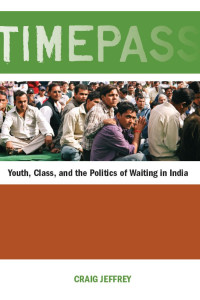 Jeffrey, Craig — Timepass: Youth, Class, and the Politics of Waiting in India