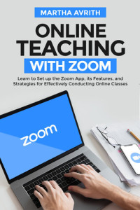 Avrith, Martha — Online Teaching With Zoom : Learn To Set Up The Zoom App, Its Features, And Strategies For Effectively Conducting Online Classes