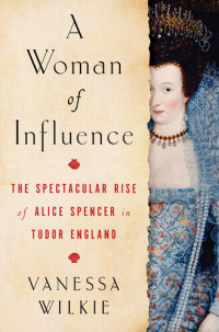 Vanessa Wilkie — A Woman of Influence: The Spectacular Rise of Alice Spencer in Tudor England