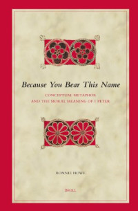 Bonnie Howe — Because You Bear This Name: Conceptual Metaphor And the Moral Meaning of 1 Peter (Biblical Interpretation Series)
