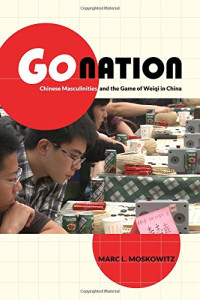 Marc L. Moskowitz — Go Nation: Chinese Masculinities and the Game of Weiqi in China