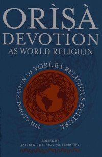 Jacob Obafemi Kehinde Olupona, Terry Rey — Òrìşà devotion as world religion: The globalization of Yorùbá religious culture