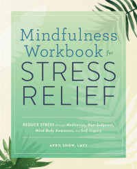 Snow LMFT, April — Mindfulness Workbook for Stress Relief: Reduce Stress through Meditation, Non-Judgment, Mind-Body Awareness, and Self-Inquiry