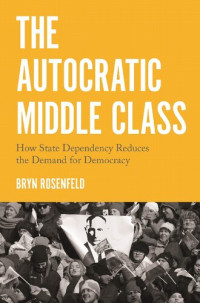 Bryn Rosenfeld — The Autocratic Middle Class: How State Dependency Reduces the Demand for Democracy: 26 (Princeton Studies in Political Behavior, 26)