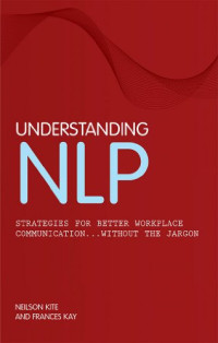 Nelson Kite, Frances Kay, Neilson Kite — Understanding NLP - Strategies for Better Workplace Communication... Without the Jargon