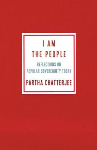 Partha Chatterjee — I Am the People: Reflections on Popular Sovereignty Today