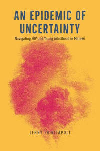 Jenny Trinitapoli — An Epidemic of Uncertainty: Navigating HIV and Young Adulthood in Malawi