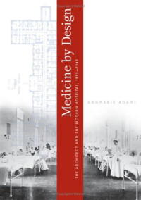 Annmarie Adams — Medicine by Design: The Architect and the Modern Hospital, 1893-1943 (Architecture, Landscape and Amer Culture)