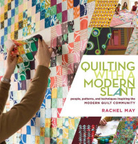 Rachel May — Quilting with a Modern Slant : People, Patterns, and Techniques Inspiring the Modern Quilt Community
