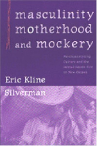 Eric Kline Silverman — Masculinity, Motherhood, and Mockery: Psychoanalyzing Culture and the Iatmul Naven Rite in New Guinea