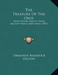 O. M Dalton — Treasure of the Oxus - with Other Objects from Ancient Persia, India