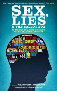 Philip Cowley; Robert Anthony Ford; Daniel Finkelstein — Sex, Lies and the Ballot Box : 50 Things You Need To Know About British Elections