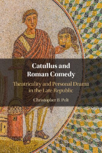 Christopher B. Polt — Catullus and Roman Comedy: Theatricality and Personal Drama in the Late Republic