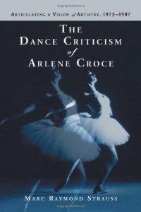 Marc Raymond Strauss — The Dance Criticism of Arlene Croce: Articulating a Vision of Artistry, 1973-1987