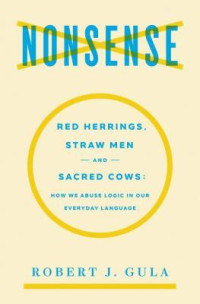 Robert J. Gula — Nonsense: Red Herrings, Straw Men and Sacred Cows: How We Abuse Logic in Our Everyday Language