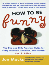Jon Macks — How to Be Funny: The One and Only Practical Guide for Every Occasion, Situation, and Disaster (no kidding)