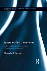 Christopher L. Atkinson — Toward Resilient Communities: Examining the Impacts of Local Governments in Disasters: Examining the Impacts of Local Governments in Disasters