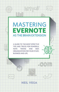 Neil Vega — Mastering Evernote as the Brain Extension: A Guide to the Most Effective Tips and Tricks for Powerful Note Taking and Idea Organization for Your Study, Business, and Life