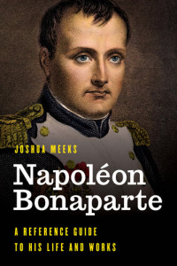 Joshua Meeks — Napoléon Bonaparte: A Reference Guide to His Life and Works