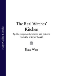 Kate West — The Real Witches' Kitchen: Spells, Recipes, Oils, Lotions and Potions from the Witches' Hearth