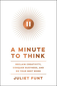 Juliet Funt — A Minute to Think. Reclaim Creativity, Conquer Busyness, and Do Your Best Work 