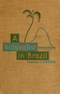 Konrad Guenther, Bernard Miall (trad.) — A Naturalist in Brazil - The Record Of a Year's Observation of Her Flora, Her Fauna, and Her People