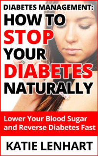 Katie Lenhart — Diabetes Management How to Stop Your Diabetes Naturally: Lower Your Blood Sugar and Reverse Diabetes Fast