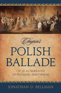 Jonathan D. Bellman — Chopin's Polish Ballade - Op. 38 as Narrative of National Martyrdom