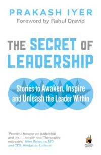 Prakash Iyer, Rahul Dravid — The Secret of Leadership: Stories to Awaken, Inspire and Unleash the Leader Within