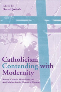 Darrell Jodock — Catholicism Contending with Modernity: Roman Catholic Modernism and Anti-Modernism in Historical Context