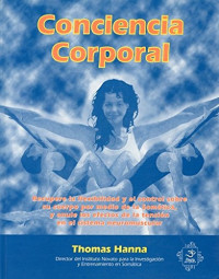 Thomas Hanna — Conciencia Corporal. Somatica: Recuperal el Control de la Mente sobre el Movimiento, la Flexibilidad y la Salud