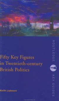 Keith Layborn — Fifty Key Figures in Twentieth Century British Politics (Routledge Key Guides)