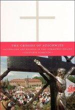 Genevieve Zubrzycki — The Crosses of Auschwitz - Nationalism and Religion in Post-Communist Poland