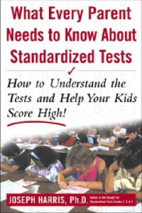 Joseph Harris — What Every Parent Needs to Know about Standardized Tests: How to Understand the Tests and Help Your Kids Score High!