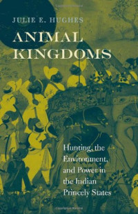 Julie E. Hughes — Animal Kingdoms: Hunting, the Environment, and Power in the Indian Princely States