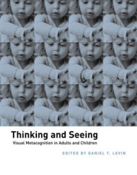 Daniel T. Levin — Thinking and Seeing - Visual Metacognition in Adults and Children (Bradford Books)