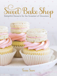 Tessa Sam — Sweet Bake Shop: Delightful Desserts for the Sweetest of Occasions