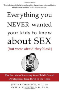Justin Richardson, Mark Schuster — Everything You Never Wanted Your Kids to Know About Sex (But Were Afraid They'd Ask): The Secrets to Surviving Your Child's Sexual Development from Birth to the Teens