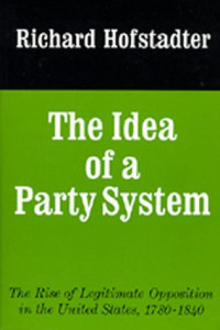 Richard Hofstadter — The Idea of a Party System: The Rise of Legitimate Opposition in the United States, 1780-1840