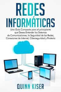 Quinn Kiser — Redes Informáticas: Una Guía Compacta para el principiante que Desea Entender los Sistemas de Comunicaciones, la Seguridad de las Redes, Conexiones de Internet, Ciberseguridad y Piratería