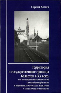 Хомич С. — Территория и государственные границы Беларуси в XX веке. От незавершенной этнической самоидентификации и внешнеполитического произвола к современному Status Quo