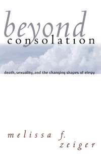 Melissa F. Zeiger — Beyond Consolation: Death, Sexuality, and the Changing Shapes of Elegy