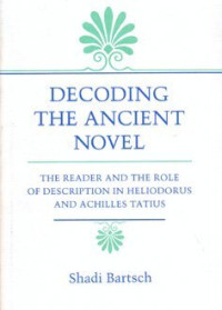 Shadi Bartsch — Decoding the Ancient Novel: The Reader and the Role of Description in Heliodorus and Achilles Tatius