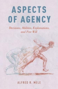 Alfred R. Mele — Aspects of Agency: Decisions, Abilities, Explanations, and Free Will
