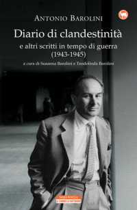Antonio Barolini, S. Barolini (editor), T. Barolini (editor) — Diario di clandestinità e altri scritti in tempo di guerra (1943-1945)