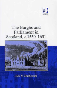 Alan R. MacDonald — The Burghs and Parliament in Scotland, c. 1550-1651