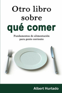 Albert Hurtado — Otro libro sobre qué comer: Fundamentos de alimentación para gente corriente (Spanish Edition)